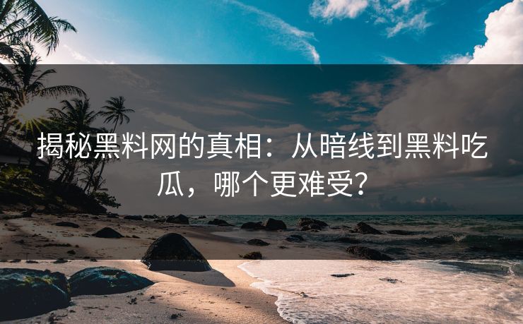 揭秘黑料网的真相:从暗线到黑料吃瓜,哪个更难受? 揭秘黑料网的真相:从暗线到黑料吃瓜,哪个更难受?