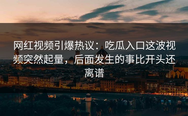 网红视频引爆热议:吃瓜入口这波视频突然起量,后面发生的事比开头还离谱 网红视频引爆热议:吃瓜入口这波视频突然起量,后面发生的事比开头还离谱