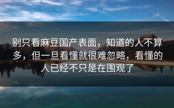 别只看麻豆国产表面,知道的人不算多,但一旦看懂就很难忽略,看懂的人已经不只是在围观了 别只看麻豆国产表面,知道的人不算多,但一旦看懂就很难忽略,看懂的人已经不只是在围观了