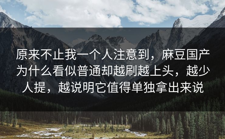 原来不止我一个人注意到,麻豆国产为什么看似普通却越刷越上头,越少人提,越说明它值得单独拿出来说 原来不止我一个人注意到,麻豆国产为什么看似普通却越刷越上头,越少人提,越说明它值得单独拿出来说