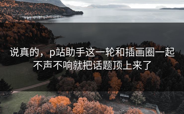 说真的,p站助手这一轮和插画圈一起不声不响就把话题顶上来了 说真的,p站助手这一轮和插画圈一起不声不响就把话题顶上来了