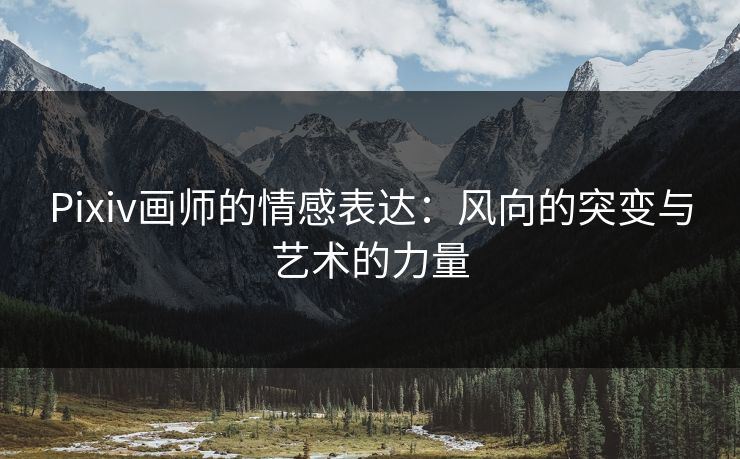 Pixiv画师的情感表达:风向的突变与艺术的力量 Pixiv画师的情感表达:风向的突变与艺术的力量