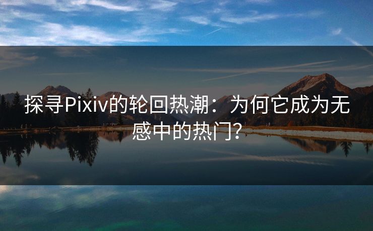 探寻Pixiv的轮回热潮:为何它成为无感中的热门? 探寻Pixiv的轮回热潮:为何它成为无感中的热门?