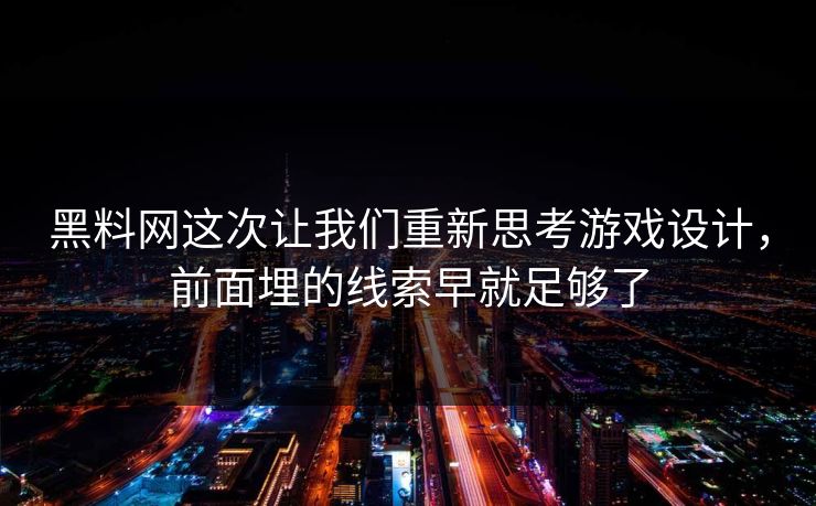黑料网这次让我们重新思考游戏设计,前面埋的线索早就足够了 黑料网这次让我们重新思考游戏设计,前面埋的线索早就足够了