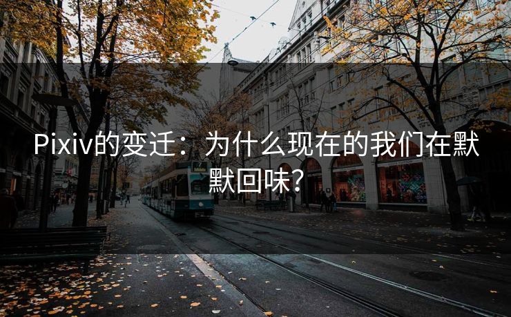 Pixiv的变迁:为什么现在的我们在默默回味? Pixiv的变迁:为什么现在的我们在默默回味?