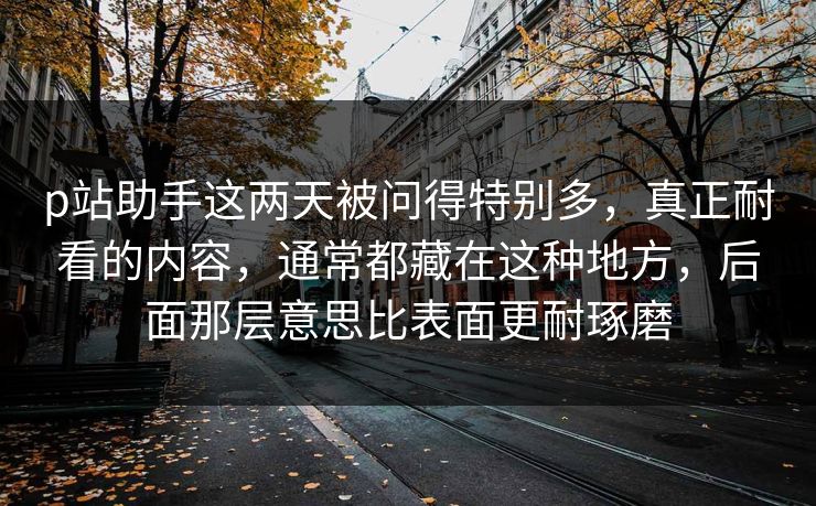 p站助手这两天被问得特别多,真正耐看的内容,通常都藏在这种地方,后面那层意思比表面更耐琢磨 p站助手这两天被问得特别多,真正耐看的内容,通常都藏在这种地方,后面那层意思比表面更耐琢磨
