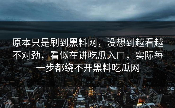 原本只是刷到黑料网,没想到越看越不对劲,看似在讲吃瓜入口,实际每一步都绕不开黑料吃瓜网 原本只是刷到黑料网,没想到越看越不对劲,看似在讲吃瓜入口,实际每一步都绕不开黑料吃瓜网