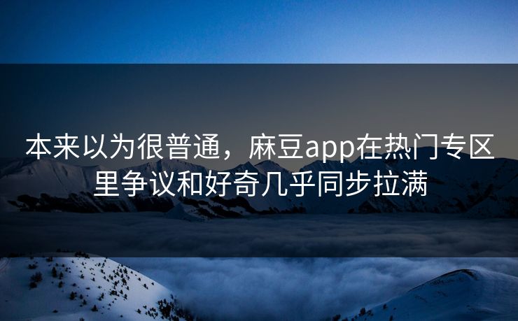 本来以为很普通,麻豆app在热门专区里争议和好奇几乎同步拉满 本来以为很普通,麻豆app在热门专区里争议和好奇几乎同步拉满
