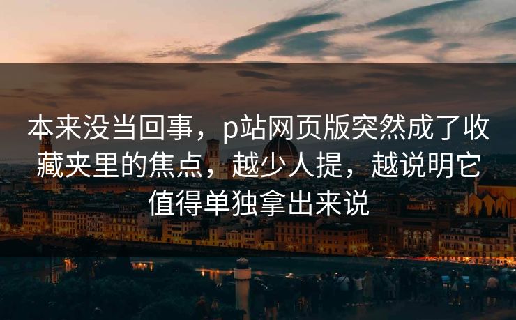 本来没当回事,p站网页版突然成了收藏夹里的焦点,越少人提,越说明它值得单独拿出来说 本来没当回事,p站网页版突然成了收藏夹里的焦点,越少人提,越说明它值得单独拿出来说