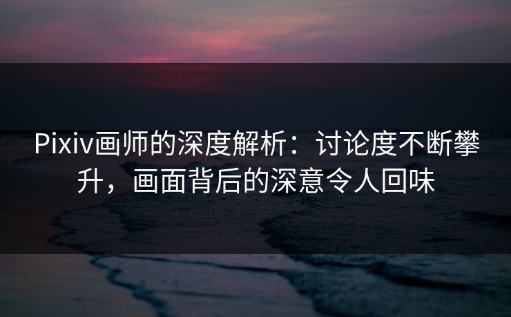 Pixiv画师的深度解析:讨论度不断攀升,画面背后的深意令人回味 Pixiv画师的深度解析:讨论度不断攀升,画面背后的深意令人回味