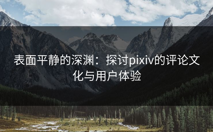表面平静的深渊:探讨pixiv的评论文化与用户体验 表面平静的深渊:探讨pixiv的评论文化与用户体验