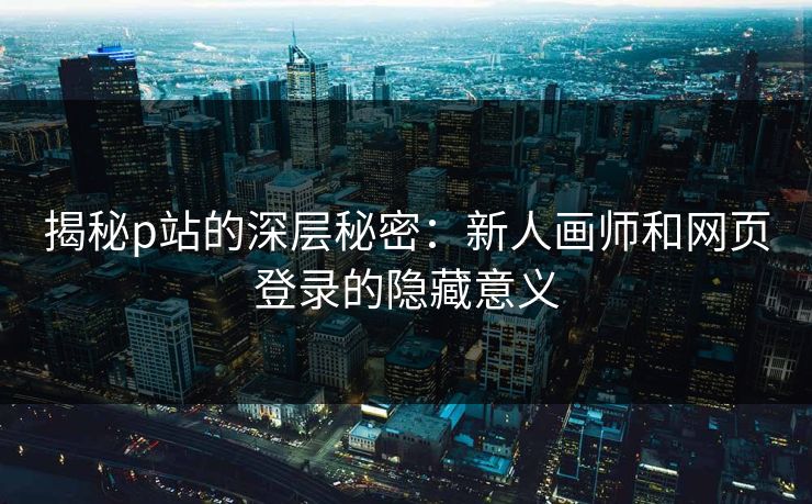 揭秘p站的深层秘密:新人画师和网页登录的隐藏意义 揭秘p站的深层秘密:新人画师和网页登录的隐藏意义