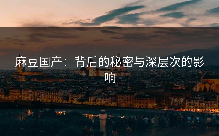 麻豆国产:背后的秘密与深层次的影响 麻豆国产:背后的秘密与深层次的影响