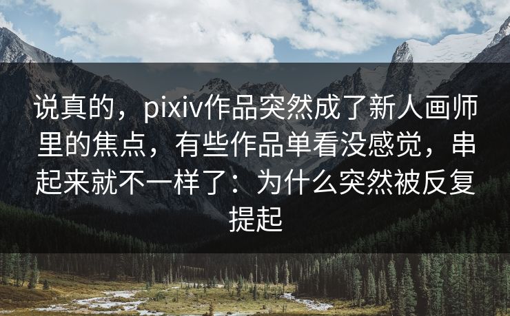 说真的,pixiv作品突然成了新人画师里的焦点,有些作品单看没感觉,串起来就不一样了:为什么突然被反复提起 说真的,pixiv作品突然成了新人画师里的焦点,有些作品单看没感觉,串起来就不一样了:为什么突然被反复提起