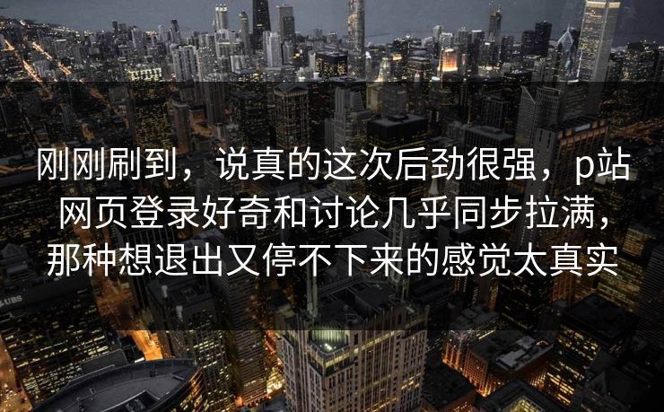 刚刚刷到,说真的这次后劲很强,p站网页登录好奇和讨论几乎同步拉满,那种想退出又停不下来的感觉太真实 刚刚刷到,说真的这次后劲很强,p站网页登录好奇和讨论几乎同步拉满,那种想退出又停不下来的感觉太真实