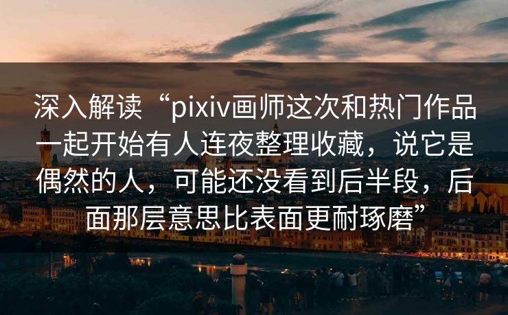 深入解读“pixiv画师这次和热门作品一起开始有人连夜整理收藏,说它是偶然的人,可能还没看到后半段,后面那层意思比表面更耐琢磨” 深入解读“pixiv画师这次和热门作品一起开始有人连夜整理收藏,说它是偶然的人,可能还没看到后半段,后面那层意思比表面更耐琢磨”