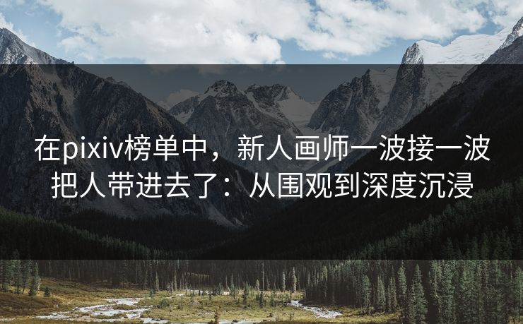 在pixiv榜单中,新人画师一波接一波把人带进去了:从围观到深度沉浸 在pixiv榜单中,新人画师一波接一波把人带进去了:从围观到深度沉浸