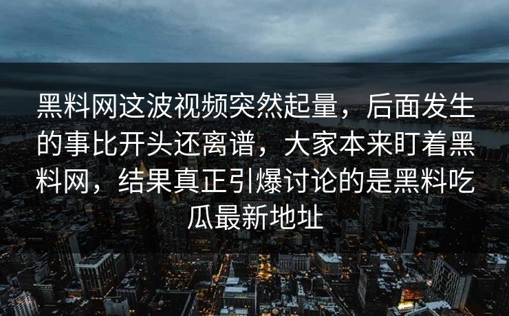 黑料网这波视频突然起量,后面发生的事比开头还离谱,大家本来盯着黑料网,结果真正引爆讨论的是黑料吃瓜最新地址 黑料网这波视频突然起量,后面发生的事比开头还离谱,大家本来盯着黑料网,结果真正引爆讨论的是黑料吃瓜最新地址