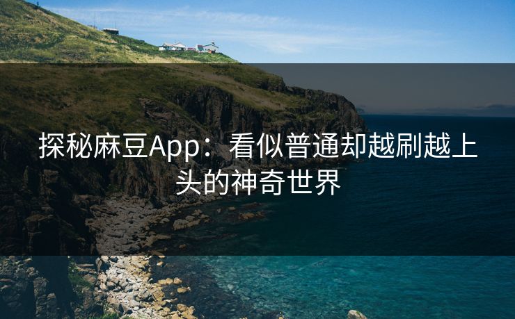 探秘麻豆App:看似普通却越刷越上头的神奇世界 探秘麻豆App:看似普通却越刷越上头的神奇世界