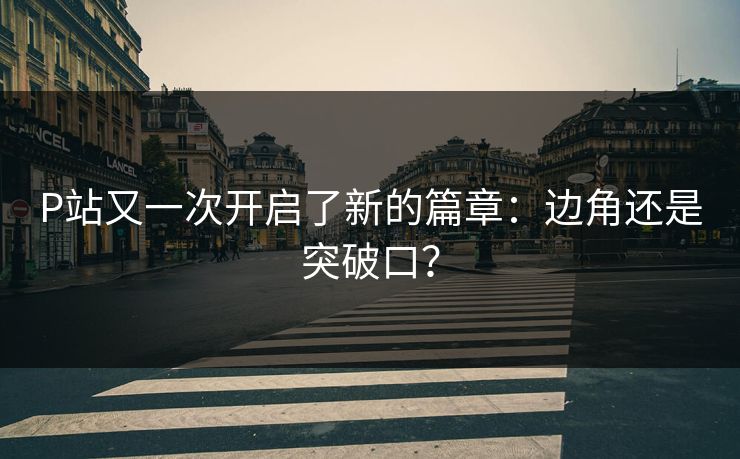P站又一次开启了新的篇章:边角还是突破口? P站又一次开启了新的篇章:边角还是突破口?