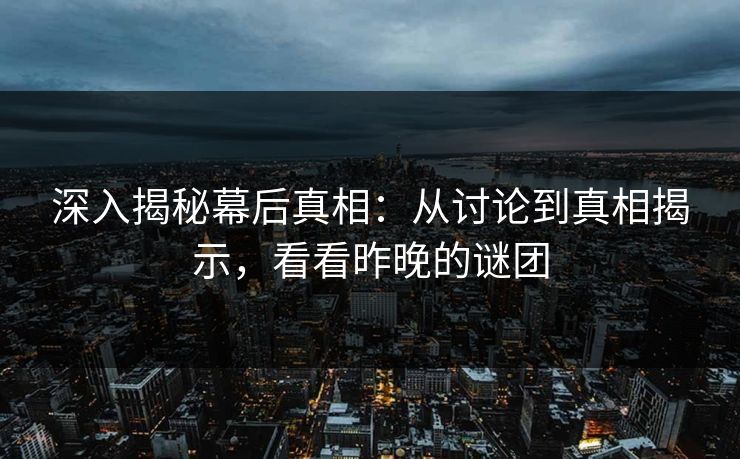 深入揭秘幕后真相:从讨论到真相揭示,看看昨晚的谜团 深入揭秘幕后真相:从讨论到真相揭示,看看昨晚的谜团