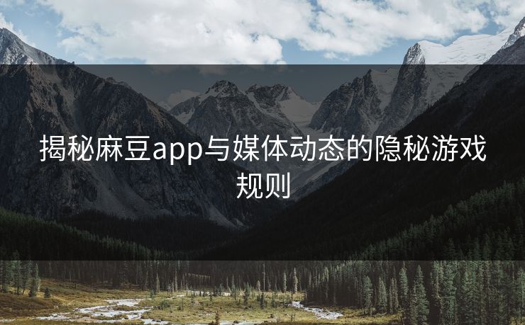 揭秘麻豆app与媒体动态的隐秘游戏规则 揭秘麻豆app与媒体动态的隐秘游戏规则