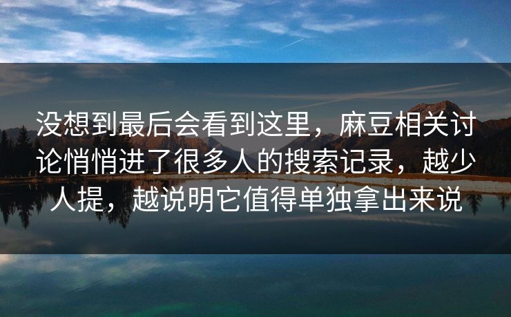 没想到最后会看到这里,麻豆相关讨论悄悄进了很多人的搜索记录,越少人提,越说明它值得单独拿出来说 没想到最后会看到这里,麻豆相关讨论悄悄进了很多人的搜索记录,越少人提,越说明它值得单独拿出来说