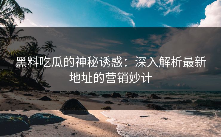 黑料吃瓜的神秘诱惑:深入解析最新地址的营销妙计 黑料吃瓜的神秘诱惑:深入解析最新地址的营销妙计