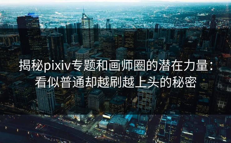 揭秘pixiv专题和画师圈的潜在力量:看似普通却越刷越上头的秘密 揭秘pixiv专题和画师圈的潜在力量:看似普通却越刷越上头的秘密