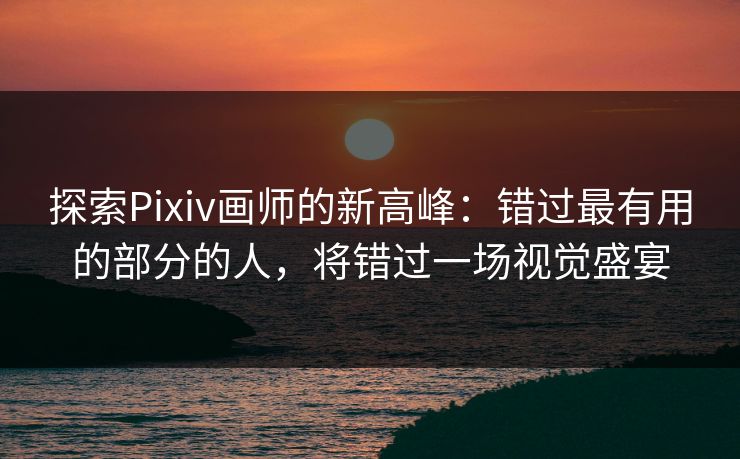 探索Pixiv画师的新高峰:错过最有用的部分的人,将错过一场视觉盛宴 探索Pixiv画师的新高峰:错过最有用的部分的人,将错过一场视觉盛宴