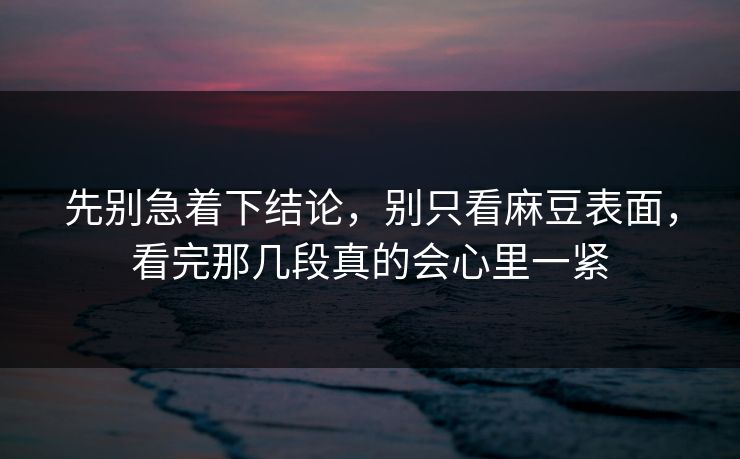 先别急着下结论，别只看麻豆表面，看完那几段真的会心里一紧