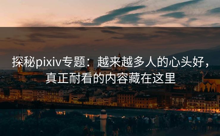 探秘pixiv专题:越来越多人的心头好,真正耐看的内容藏在这里 探秘pixiv专题:越来越多人的心头好,真正耐看的内容藏在这里